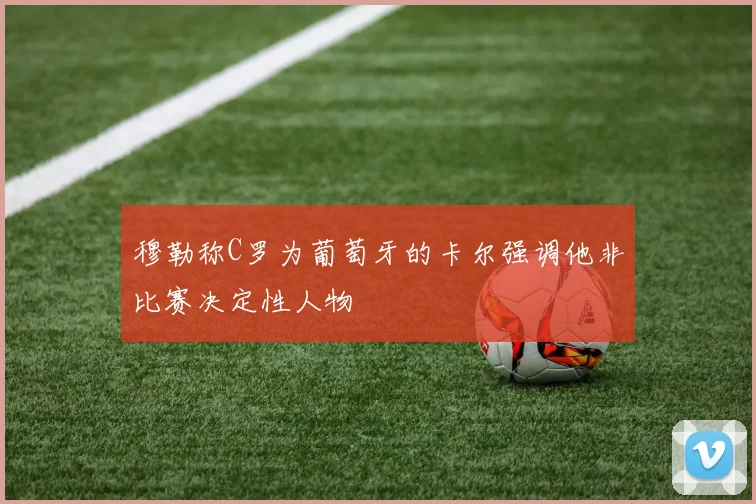 穆勒称C罗为葡萄牙的卡尔强调他非比赛决定性人物