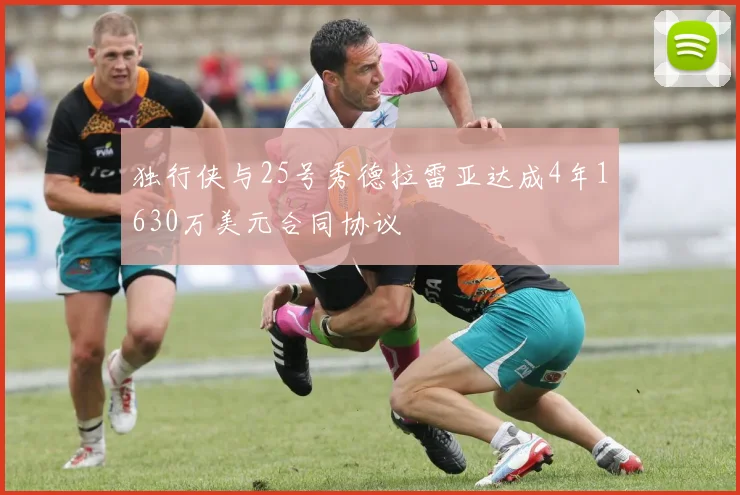 独行侠与25号秀德拉雷亚达成4年1630万美元合同协议