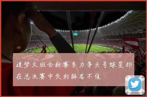 追梦文班会新赛季力争头号球星却在总决赛中失利排名不佳