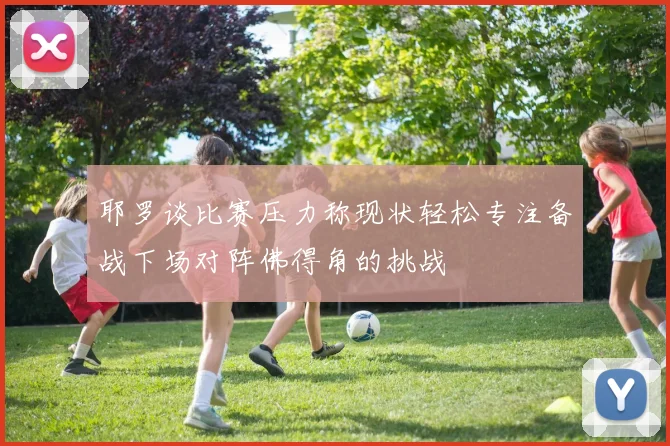 耶罗谈比赛压力称现状轻松专注备战下场对阵佛得角的挑战