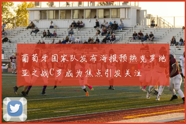 葡萄牙国家队发布海报预热克罗地亚之战C罗成为焦点引发关注