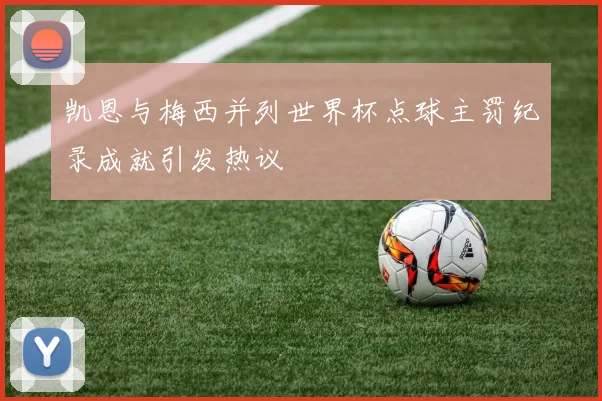 凯恩与梅西并列世界杯点球主罚纪录成就引发热议