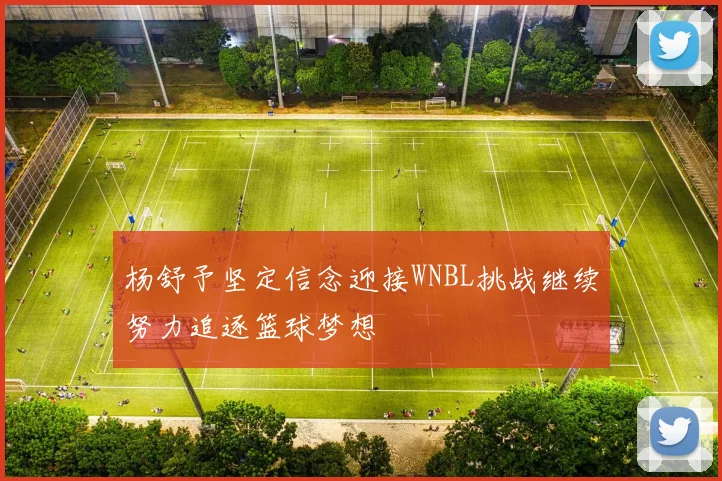杨舒予坚定信念迎接WNBL挑战继续努力追逐篮球梦想