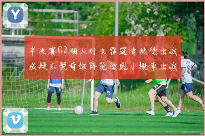 半决赛G2湖人对决雷霆肯纳德出战成疑东契奇缺阵范德彪小概率出战