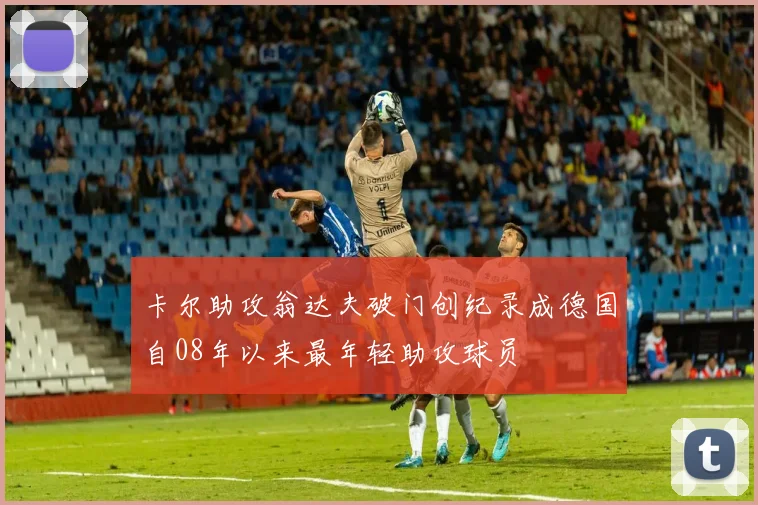 卡尔助攻翁达夫破门创纪录成德国自08年以来最年轻助攻球员
