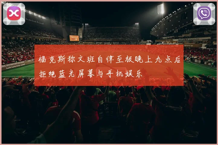 福克斯称文班自律至极晚上九点后拒绝蓝光屏幕与手机娱乐