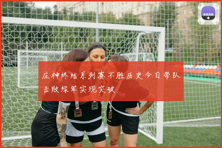 庄神终结系列赛不胜历史今日带队击败绿军实现突破