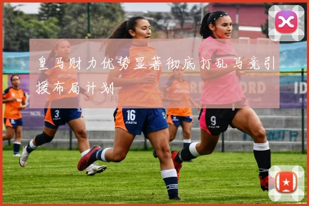 皇马财力优势显著彻底打乱马竞引援布局计划