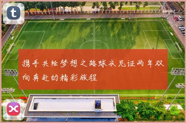 携手共绘梦想之路球衣见证两年双向奔赴的精彩旅程