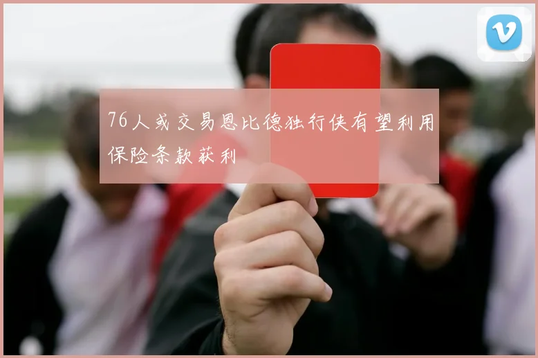 76人或交易恩比德独行侠有望利用保险条款获利