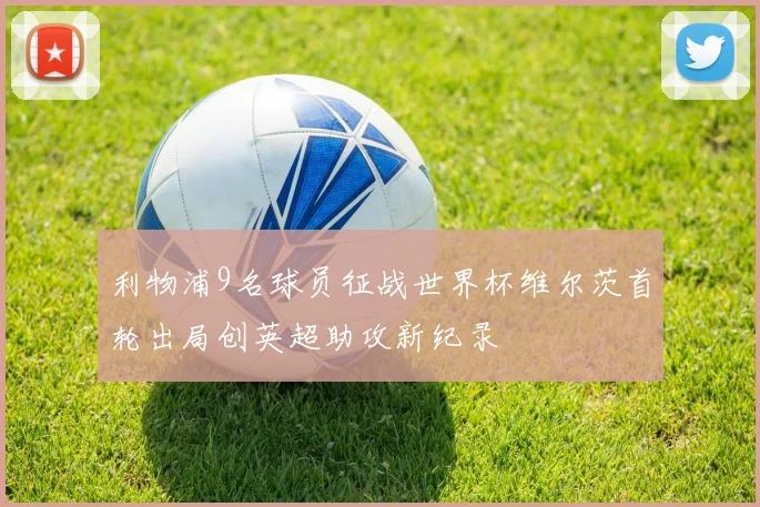 利物浦9名球员征战世界杯维尔茨首轮出局创英超助攻新纪录