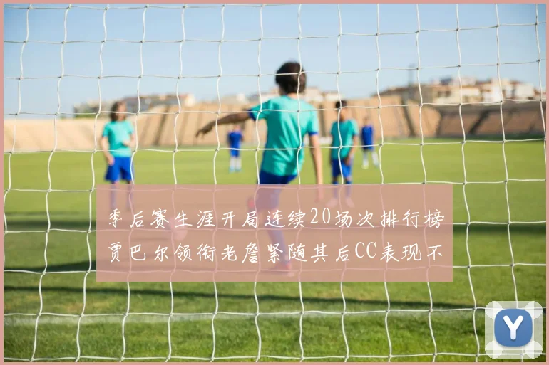 季后赛生涯开局连续20场次排行榜贾巴尔领衔老詹紧随其后CC表现不俗