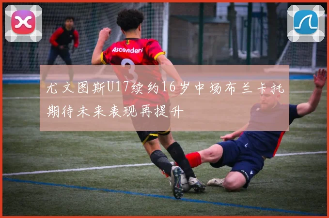 尤文图斯U17续约16岁中场布兰卡托期待未来表现再提升