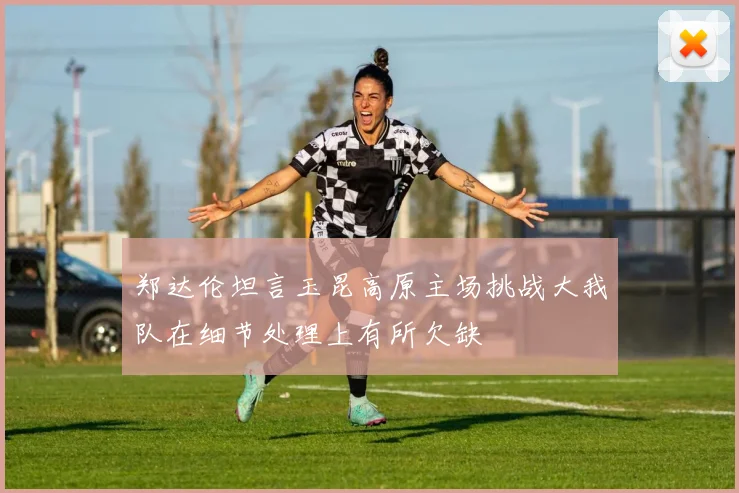 郑达伦坦言玉昆高原主场挑战大我队在细节处理上有所欠缺