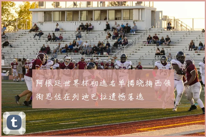 阿根廷世界杯初选名单揭晓梅西领衔恩佐在列迪巴拉遗憾落选