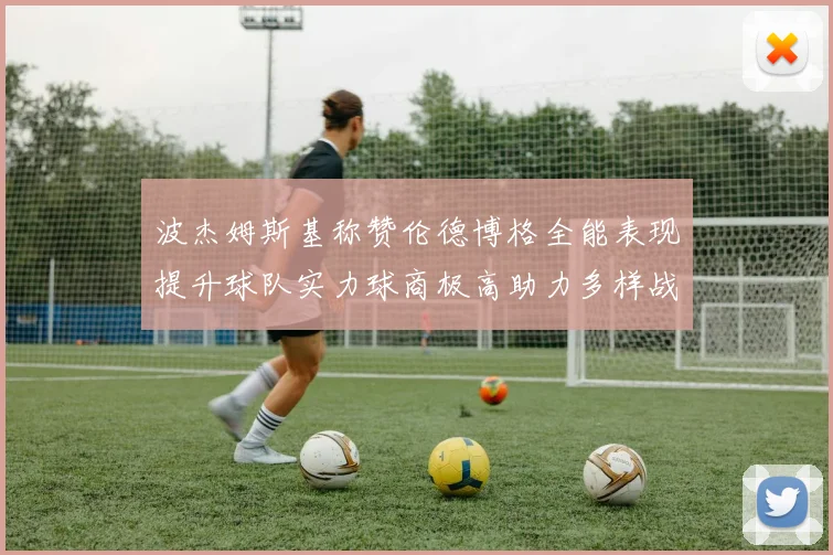 波杰姆斯基称赞伦德博格全能表现提升球队实力球商极高助力多样战术选择