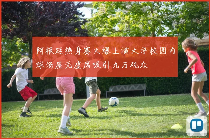 阿根廷热身赛火爆上演大学校园内球场座无虚席吸引九万观众