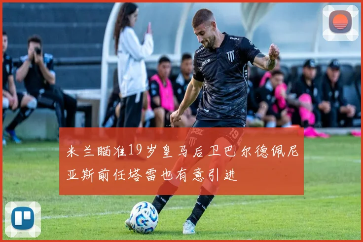 米兰瞄准19岁皇马后卫巴尔德佩尼亚斯前任塔雷也有意引进